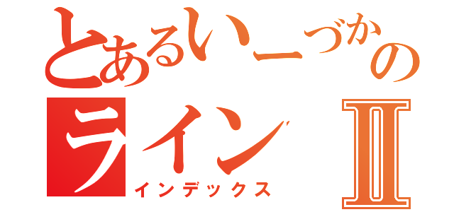 とあるいーづかさんのラインⅡ（インデックス）