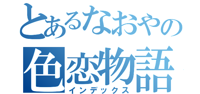 とあるなおやの色恋物語（インデックス）