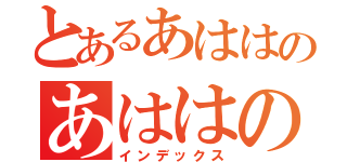 とあるあははのあははのは（インデックス）