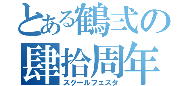 とある鶴弍の肆拾周年（スクールフェスタ）