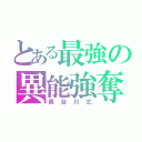 とある最強の異能強奪（長 谷 川 丈）