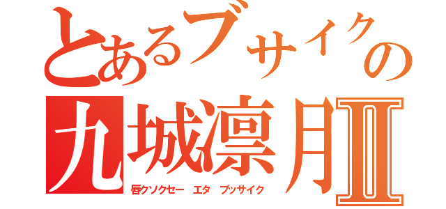 とあるブサイクの九城凛月Ⅱ（唇クソクセー エタ ブッサイク）