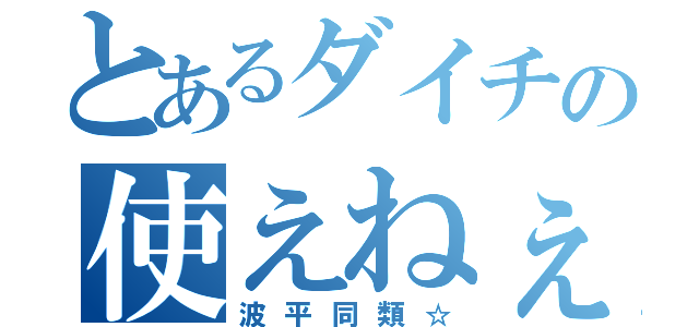 とあるダイチの使えねぇ（波平同類☆）