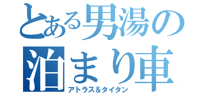 とある男湯の泊まり車（アトラス＆タイタン）