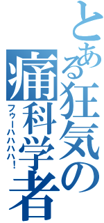 とある狂気の痛科学者（フゥーハハハハ！）