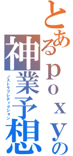 とあるｐｏｘｙの神業予想（ノストラプレディクション）