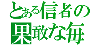 とある信者の果敢な毎日（）