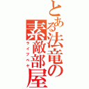 とある法竜の素敵部屋（ライブベヤ）