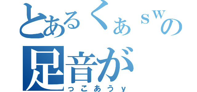 とあるくぁｓｗでの足音が（っこあうｙ）