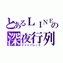 とあるＬＩＮＥの深夜行列（ナイトパレード）