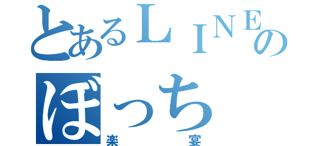 とあるＬＩＮＥ民のぼっち（楽宴）