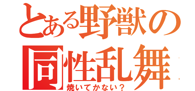 とある野獣の同性乱舞（焼いてかない？）