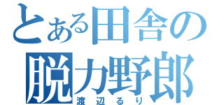 とある田舎の脱力野郎（渡辺るり）