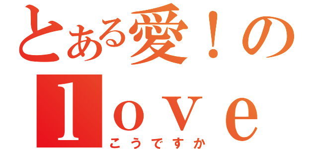 とある愛！のｌｏｖｅ！（こうですか）