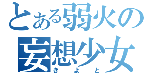 とある弱火の妄想少女（きよと）