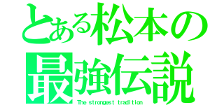 とある松本の最強伝説（Ｔｈｅ ｓｔｒｏｎｇｅｓｔ ｔｒａｄｉｔｉｏｎ）