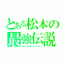 とある松本の最強伝説（Ｔｈｅ ｓｔｒｏｎｇｅｓｔ ｔｒａｄｉｔｉｏｎ）