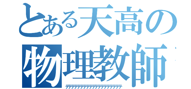 とある天高の物理教師（デデデデデデデデデデデデデデデデデデテ）