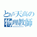 とある天高の物理教師（デデデデデデデデデデデデデデデデデデテ）