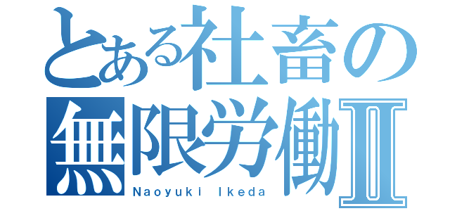 とある社畜の無限労働Ⅱ（Ｎａｏｙｕｋｉ Ｉｋｅｄａ）