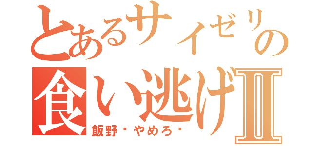 とあるサイゼリヤの食い逃げ事件Ⅱ（飯野〜やめろ〜）