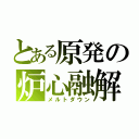 とある原発の炉心融解（メルトダウン）