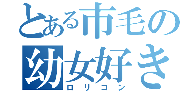 とある市毛の幼女好き（ロリコン）