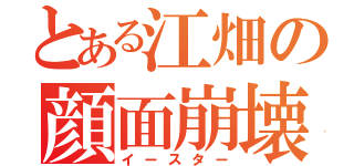 とある江畑の顔面崩壊（イースター）