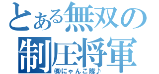 とある無双の制圧将軍（㈱にゃんこ隊♪）