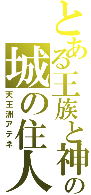 とある王族と神の城の住人（天王洲アテネ）