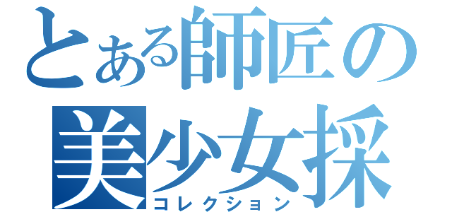 とある師匠の美少女採取（コレクション）