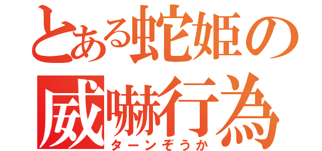 とある蛇姫の威嚇行為（ターンぞうか）