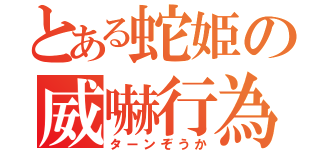 とある蛇姫の威嚇行為（ターンぞうか）