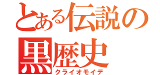 とある伝説の黒歴史（クライオモイデ）