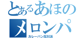 とあるあほのメロンパン厨（カレーパン反対派）