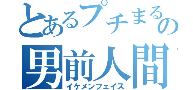 とあるプチまるの男前人間（イケメンフェイス）