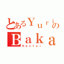 とあるＹｕｒｉのＢａｋａ（Ｈｅｎｔａｉ）