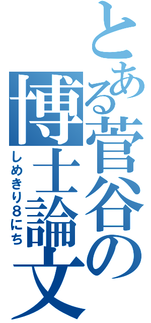 とある菅谷の博士論文（しめきり８にち）