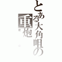 とある大角咀の重炮Ⅱ（肥偉）