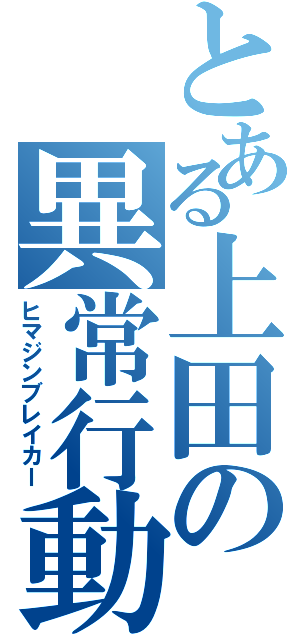 とある上田の異常行動（ヒマジンブレイカー）