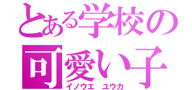 とある学校の可愛い子（イノウエ　ユウカ）