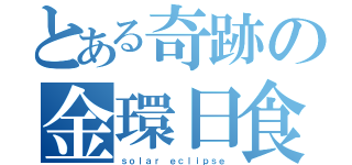 とある奇跡の金環日食（ｓｏｌａｒ ｅｃｌｉｐｓｅ）