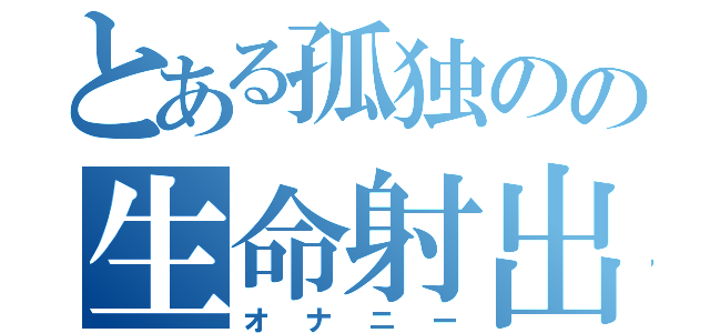 とある孤独のの生命射出（オナニー）