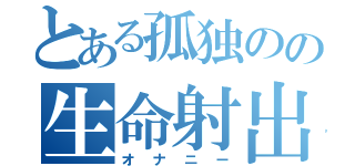 とある孤独のの生命射出（オナニー）