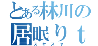 とある林川の居眠りｔｉｍｅ（スヤスヤ）