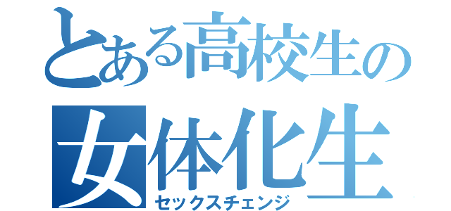 とある高校生の女体化生活（セックスチェンジ）