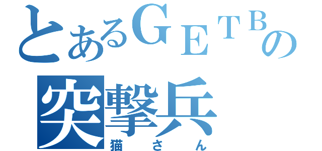 とあるＧＥＴＢの突撃兵（猫さん）