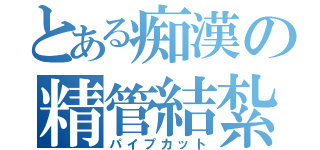 とある痴漢の精管結紮（パイプカット）