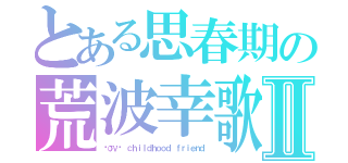 とある思春期の荒波幸歌Ⅱ（ℓσνє ｃｈｉｌｄｈｏｏｄ ｆｒｉｅｎｄ）