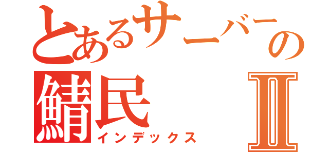 とあるサーバーの鯖民Ⅱ（インデックス）